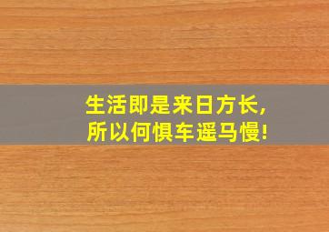 生活即是来日方长, 所以何惧车遥马慢!